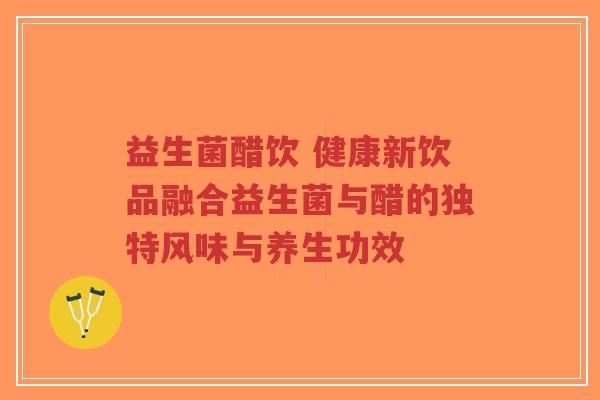 益生菌醋饮 健康新饮品融合益生菌与醋的独特风味与养生功效-第1张图片-超越