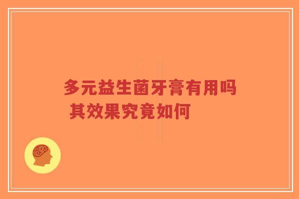 多元益生菌牙膏有用吗 其效果究竟如何-第1张图片-超越