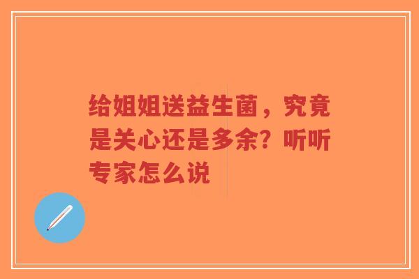 给姐姐送益生菌，究竟是关心还是多余？听听专家怎么说-第1张图片-超越