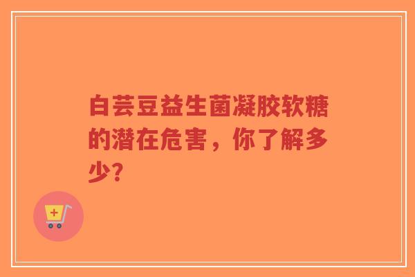 白芸豆益生菌凝胶软糖的潜在危害，你了解多少？-第1张图片-超越