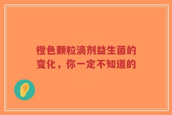 橙色颗粒滴剂益生菌的变化,你一定不知道的-第1张图片-超越 橙色颗粒滴剂益生菌的变化,你一定不知道的-第1张图片-超越