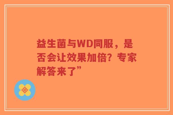 益生菌与WD同服,是否会让效果加倍?专家解答来了”-第1张图片-超越 益生菌与WD同服,是否会让效果加倍?专家解答来了”-第1张图片-超越