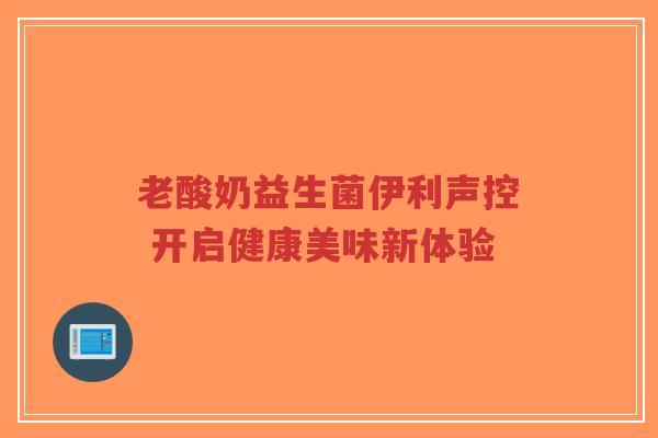 老酸奶益生菌伊利声控 开启健康美味新体验-第1张图片-超越