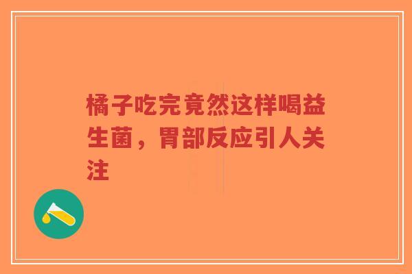 橘子吃完竟然这样喝益生菌，胃部反应引人关注-第1张图片-超越