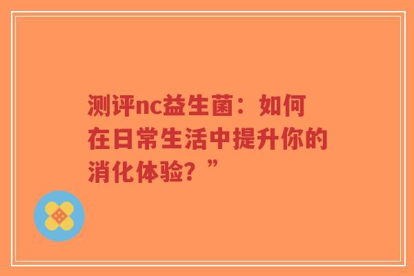 测评nc益生菌：如何在日常生活中提升你的消化体验？”-第1张图片-超越