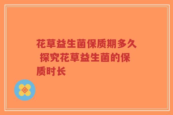 花草益生菌保质期多久 探究花草益生菌的保质时长-第1张图片-超越 花草益生菌保质期多久 探究花草益生菌的保质时长-第1张图片-超越
