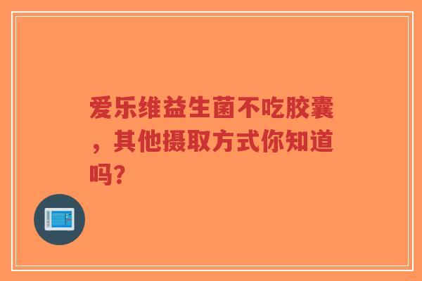爱乐维益生菌不吃胶囊,其他摄取方式你知道吗?-第1张图片-超越 爱乐维益生菌不吃胶囊,其他摄取方式你知道吗?-第1张图片-超越