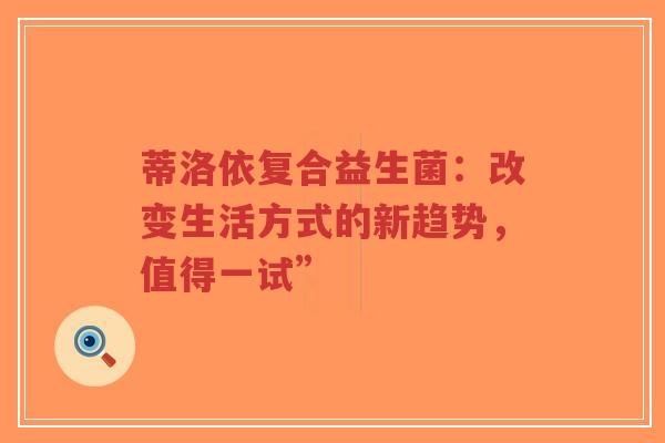 蒂洛依复合益生菌：改变生活方式的新趋势，值得一试”-第1张图片-超越