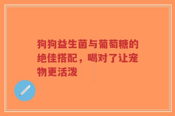狗狗益生菌与葡萄糖的绝佳搭配，喝对了让宠物更活泼-第1张图片-超越