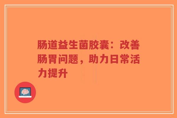肠道益生菌胶囊：改善肠胃问题，助力日常活力提升-第1张图片-超越