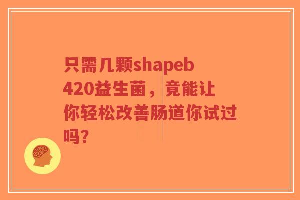 只需几颗shapeb420益生菌，竟能让你轻松改善肠道你试过吗？-第1张图片-超越