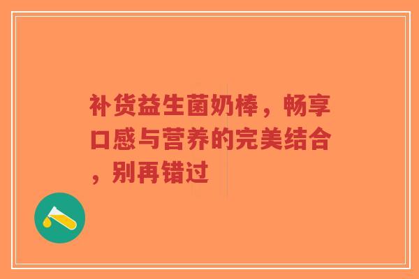 补货益生菌奶棒，畅享口感与营养的完美结合，别再错过-第1张图片-超越
