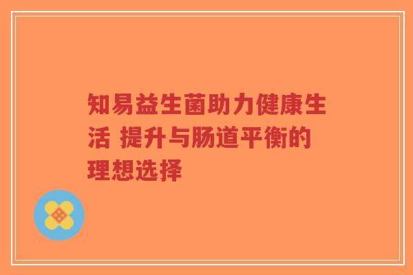 知易益生菌助力健康生活 提升与肠道平衡的理想选择-第1张图片-超越