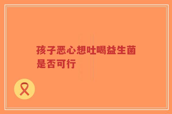 孩子恶心想吐喝益生菌是否可行-第1张图片-超越