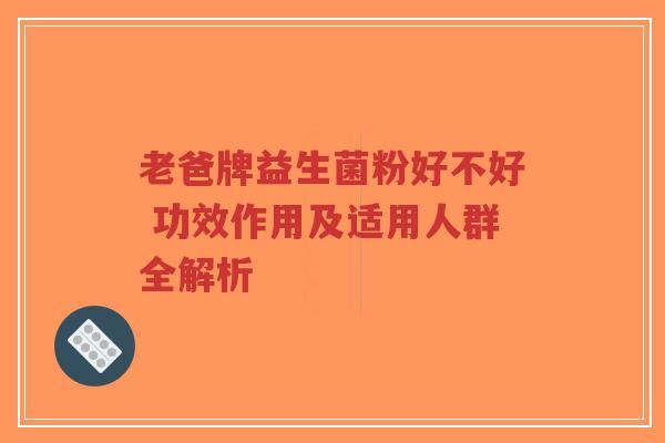 老爸牌益生菌粉好不好 功效作用及适用人群全解析-第1张图片-超越 老爸牌益生菌粉好不好 功效作用及适用人群全解析-第1张图片-超越