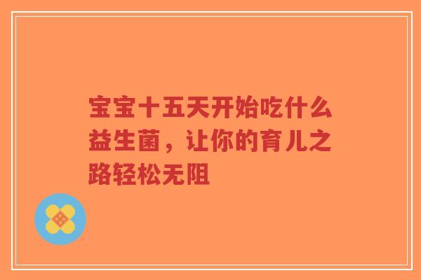 宝宝十五天开始吃什么益生菌，让你的育儿之路轻松无阻-第1张图片-超越