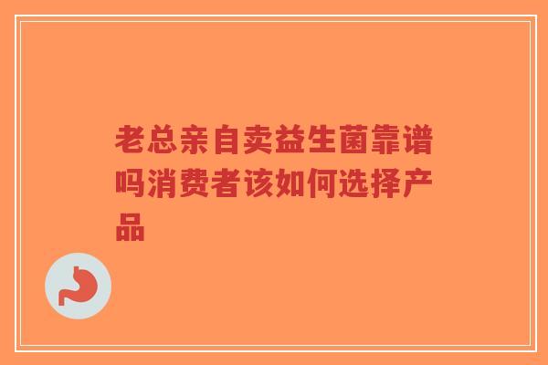 老总亲自卖益生菌靠谱吗消费者该如何选择产品-第1张图片-超越