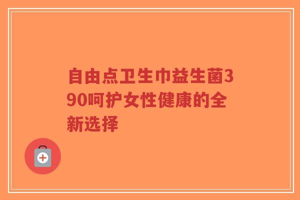 自由点卫生巾益生菌390呵护女性健康的全新选择-第1张图片-超越