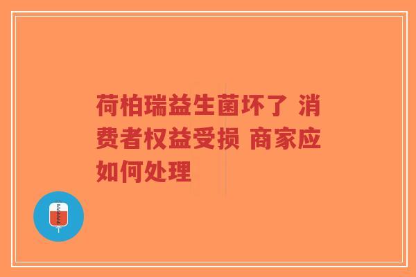 荷柏瑞益生菌坏了 消费者权益受损 商家应如何处理-第1张图片-超越 荷柏瑞益生菌坏了 消费者权益受损 商家应如何处理-第1张图片-超越