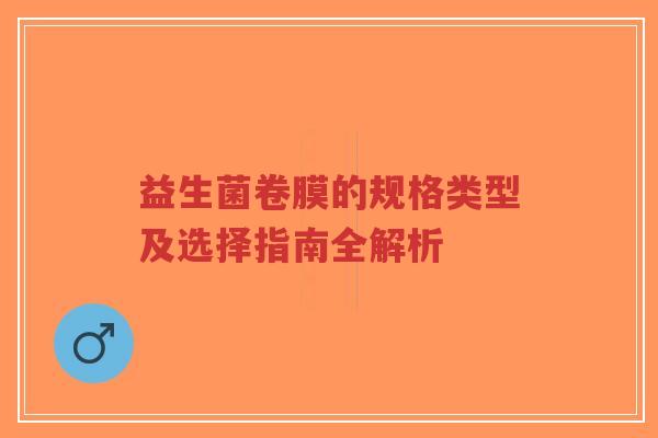 益生菌卷膜的规格类型及选择指南全解析-第1张图片-超越