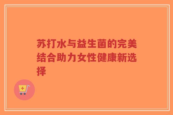 苏打水与益生菌的完美结合助力女性健康新选择-第1张图片-超越 苏打水与益生菌的完美结合助力女性健康新选择-第1张图片-超越