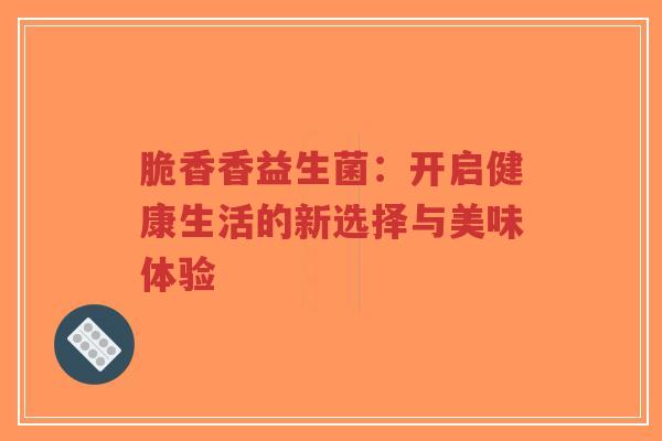 脆香香益生菌:开启健康生活的新选择与美味体验-第1张图片-超越 脆香香益生菌:开启健康生活的新选择与美味体验-第1张图片-超越