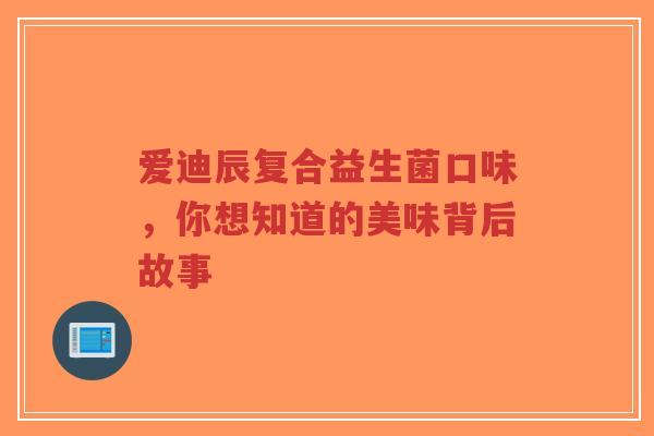 爱迪辰复合益生菌口味,你想知道的美味背后故事-第1张图片-超越 爱迪辰复合益生菌口味,你想知道的美味背后故事-第1张图片-超越