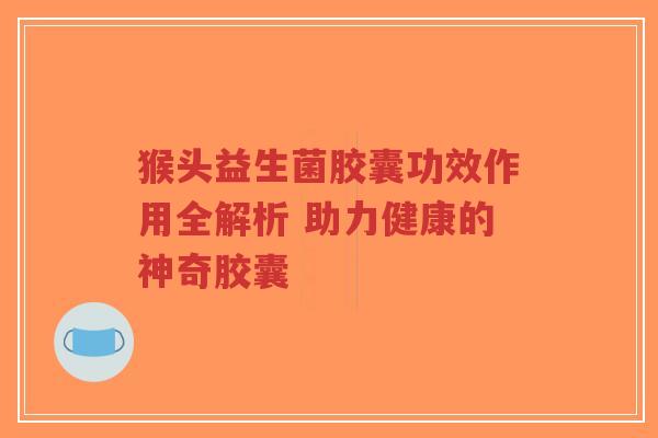 猴头益生菌胶囊功效作用全解析 助力健康的神奇胶囊-第1张图片-超越 猴头益生菌胶囊功效作用全解析 助力健康的神奇胶囊-第1张图片-超越