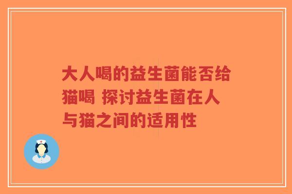 大人喝的益生菌能否给猫喝 探讨益生菌在人与猫之间的适用性-第1张图片-超越