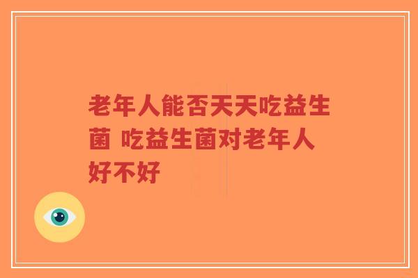 老年人能否天天吃益生菌 吃益生菌对老年人好不好-第1张图片-超越