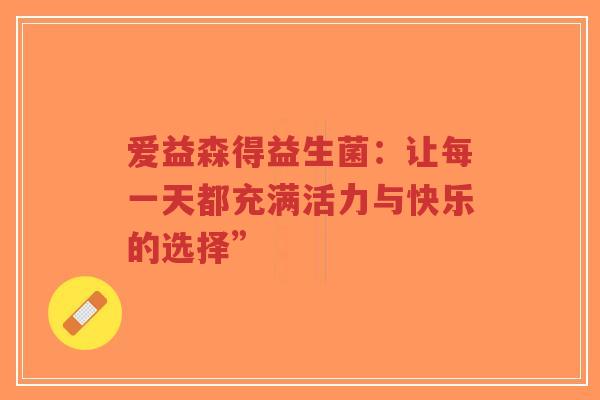 爱益森得益生菌：让每一天都充满活力与快乐的选择”-第1张图片-超越