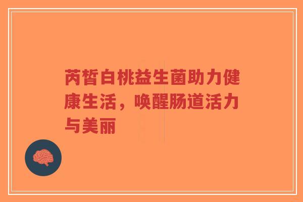 芮皙白桃益生菌助力健康生活,唤醒肠道活力与美丽-第1张图片-超越 芮皙白桃益生菌助力健康生活,唤醒肠道活力与美丽-第1张图片-超越