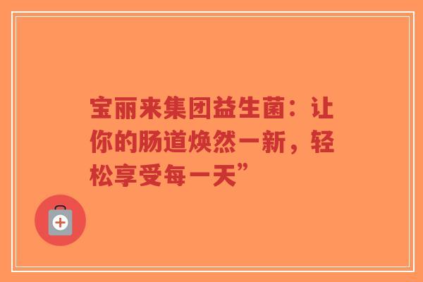宝丽来集团益生菌:让你的肠道焕然一新,轻松享受每一天”-第1张图片-超越 宝丽来集团益生菌:让你的肠道焕然一新,轻松享受每一天”-第1张图片-超越