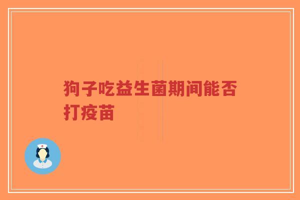 狗子吃益生菌期间能否打疫苗-第1张图片-超越