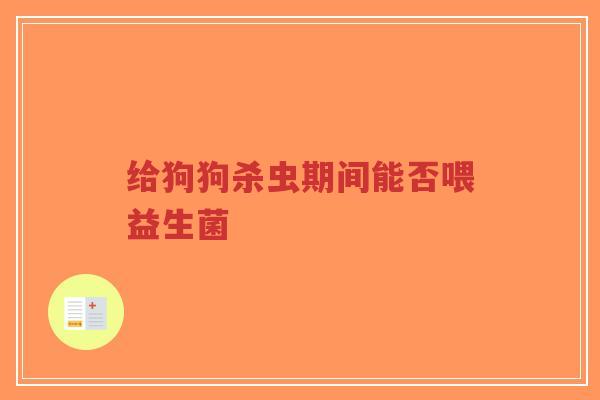 给狗狗杀虫期间能否喂益生菌-第1张图片-超越