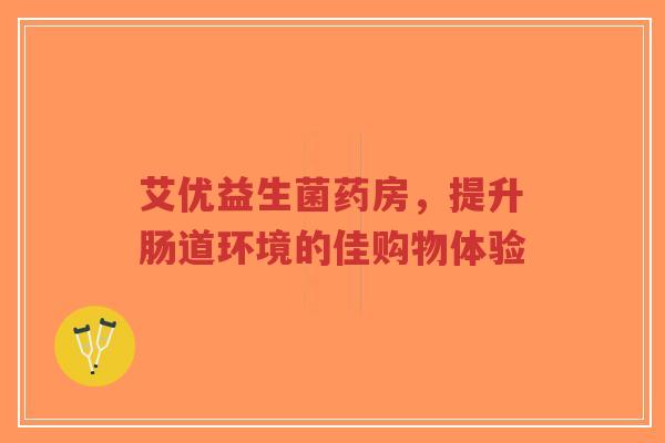 艾优益生菌药房,提升肠道环境的佳购物体验-第1张图片-超越 艾优益生菌药房,提升肠道环境的佳购物体验-第1张图片-超越