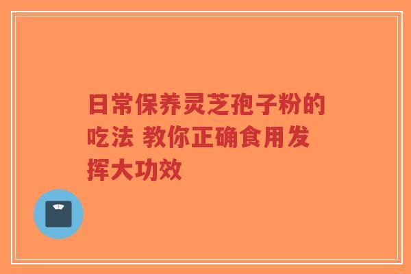 日常保养灵芝孢子粉的吃法 教你正确食用发挥大功效-第1张图片-超越