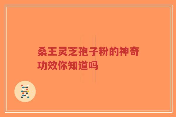 桑王灵芝孢子粉的神奇功效你知道吗-第1张图片-超越