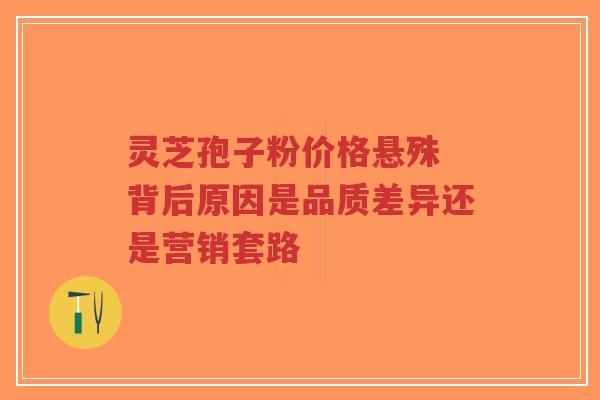 灵芝孢子粉价格悬殊 背后原因是品质差异还是营销套路-第1张图片-超越