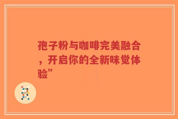孢子粉与咖啡完美融合，开启你的全新味觉体验”-第1张图片-超越