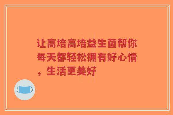 让高培高培益生菌帮你每天都轻松拥有好心情，生活更美好-第1张图片-超越