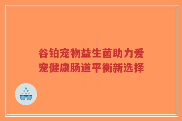 谷铂宠物益生菌助力爱宠健康肠道平衡新选择-第1张图片-超越