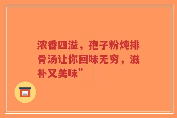 浓香四溢，孢子粉炖排骨汤让你回味无穷，滋补又美味”-第1张图片-超越
