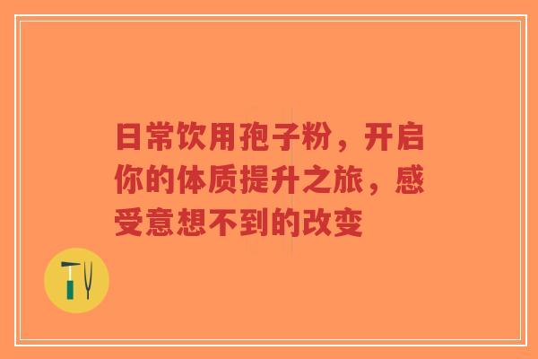 日常饮用孢子粉，开启你的体质提升之旅，感受意想不到的改变-第1张图片-超越