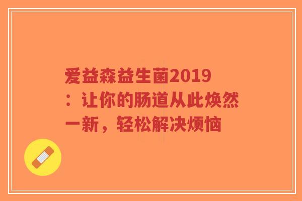 爱益森益生菌2019：让你的肠道从此焕然一新，轻松解决烦恼-第1张图片-超越