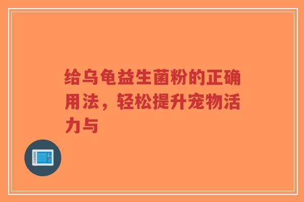 给乌龟益生菌粉的正确用法，轻松提升宠物活力与-第1张图片-超越