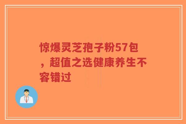 惊爆灵芝孢子粉57包，超值之选健康养生不容错过-第1张图片-超越