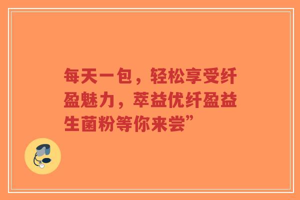每天一包，轻松享受纤盈魅力，萃益优纤盈益生菌粉等你来尝”-第1张图片-超越