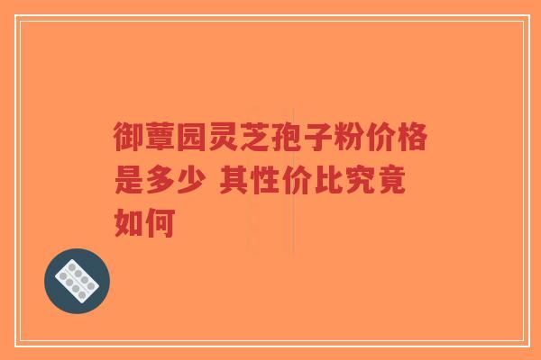 御蕈园灵芝孢子粉价格是多少 其性价比究竟如何-第1张图片-超越
