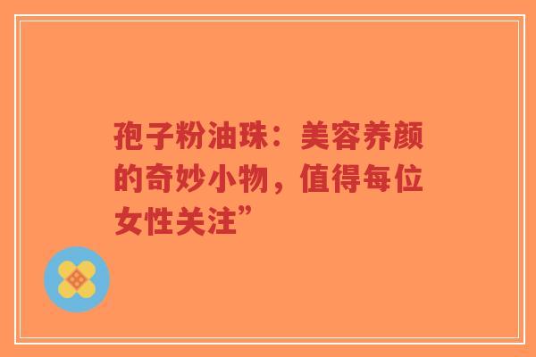 孢子粉油珠：美容养颜的奇妙小物，值得每位女性关注”-第1张图片-超越